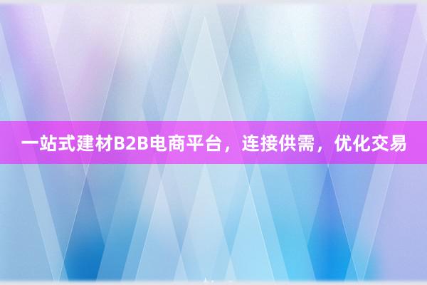 一站式建材B2B电商平台，连接供需，优化交易